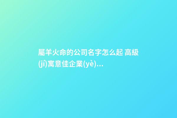 屬羊火命的公司名字怎么起 高級(jí)寓意佳企業(yè)名,起名之家-第1張-公司起名-玄機(jī)派